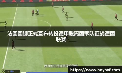 法国国脚正式宣布转投德甲脱离国家队征战德国联赛