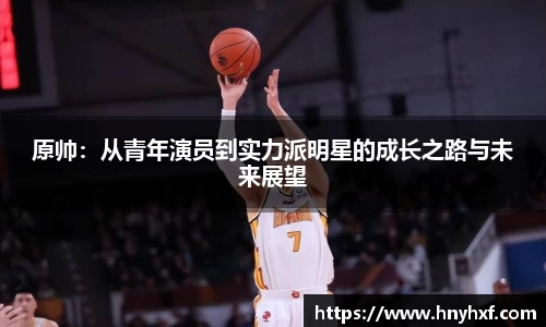 原帅：从青年演员到实力派明星的成长之路与未来展望