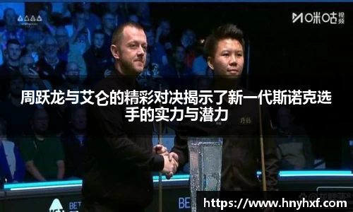 周跃龙与艾仑的精彩对决揭示了新一代斯诺克选手的实力与潜力
